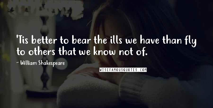William Shakespeare Quotes: 'Tis better to bear the ills we have than fly to others that we know not of.