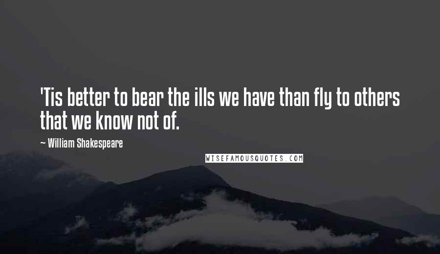 William Shakespeare Quotes: 'Tis better to bear the ills we have than fly to others that we know not of.