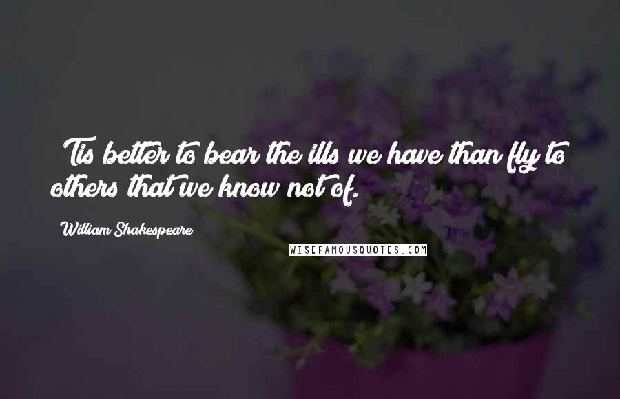 William Shakespeare Quotes: 'Tis better to bear the ills we have than fly to others that we know not of.
