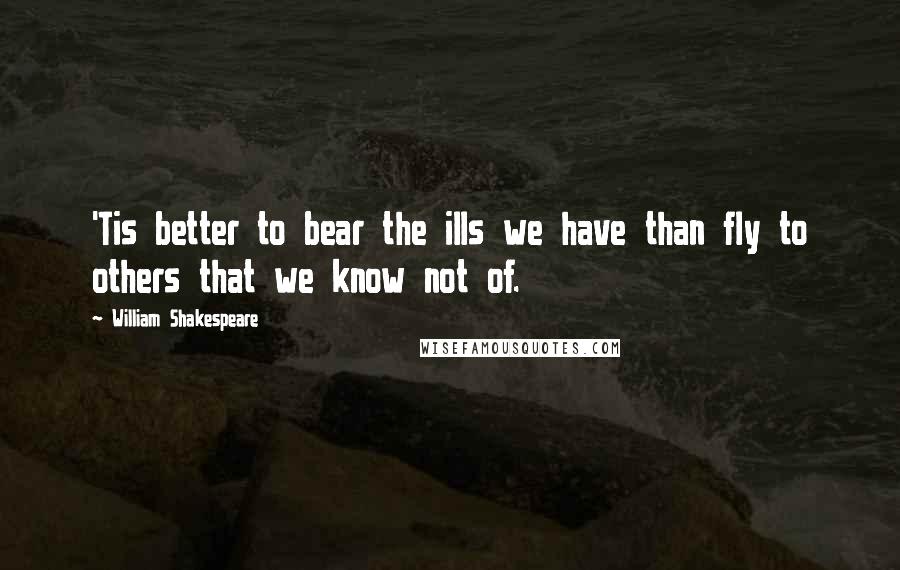 William Shakespeare Quotes: 'Tis better to bear the ills we have than fly to others that we know not of.