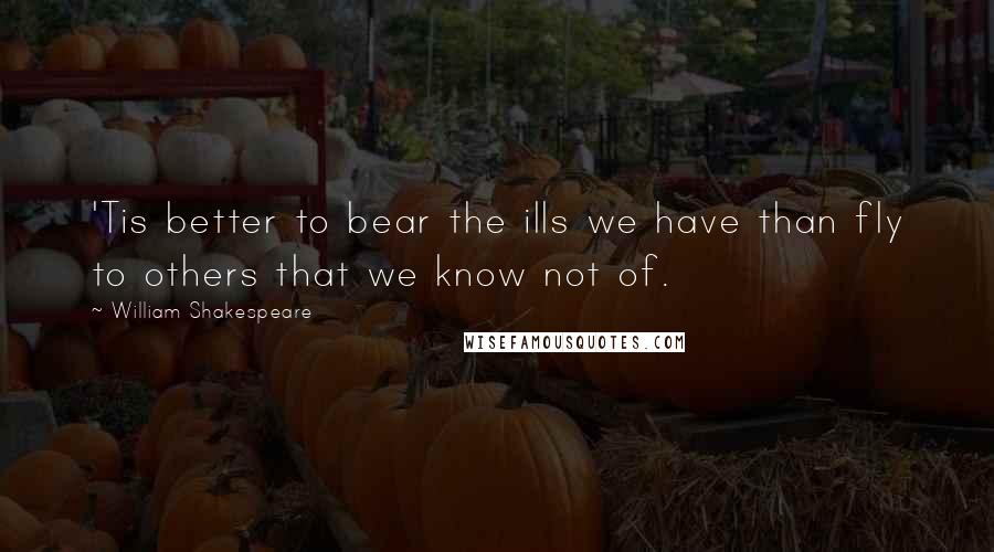 William Shakespeare Quotes: 'Tis better to bear the ills we have than fly to others that we know not of.