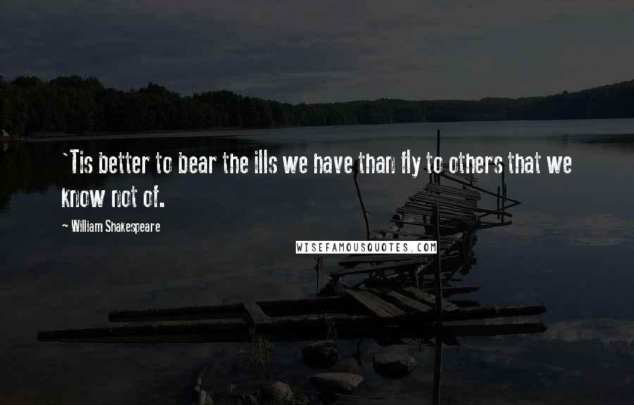 William Shakespeare Quotes: 'Tis better to bear the ills we have than fly to others that we know not of.