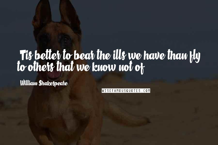 William Shakespeare Quotes: 'Tis better to bear the ills we have than fly to others that we know not of.