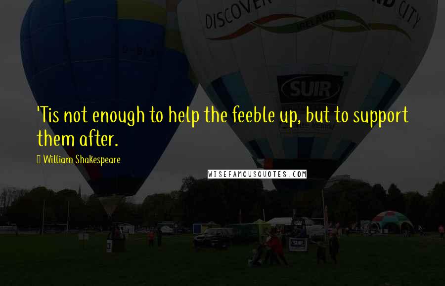 William Shakespeare Quotes: 'Tis not enough to help the feeble up, but to support them after.