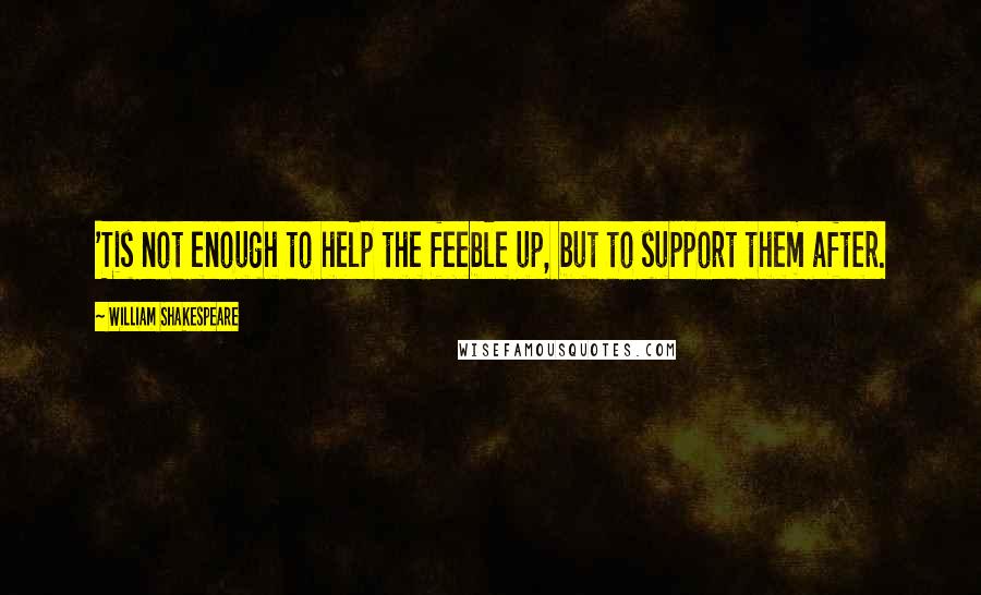 William Shakespeare Quotes: 'Tis not enough to help the feeble up, but to support them after.