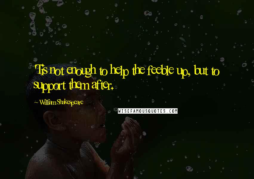 William Shakespeare Quotes: 'Tis not enough to help the feeble up, but to support them after.