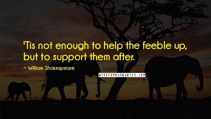 William Shakespeare Quotes: 'Tis not enough to help the feeble up, but to support them after.