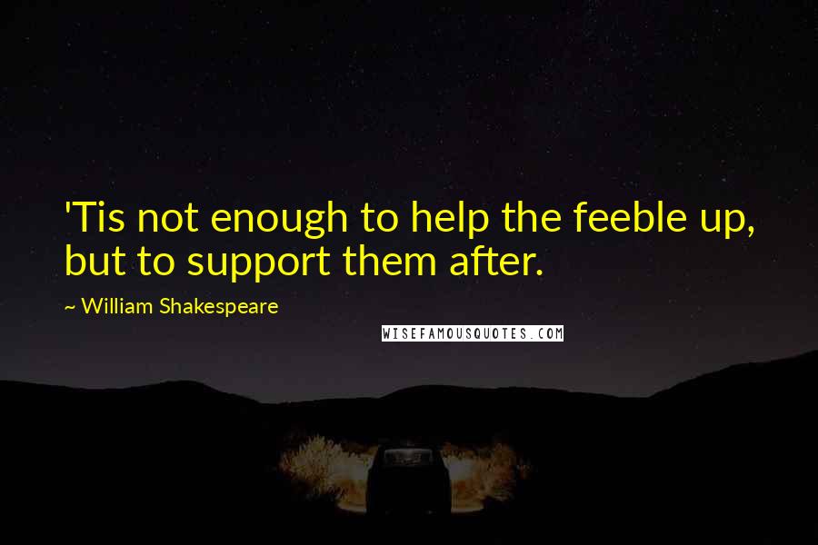 William Shakespeare Quotes: 'Tis not enough to help the feeble up, but to support them after.