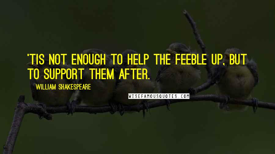 William Shakespeare Quotes: 'Tis not enough to help the feeble up, but to support them after.