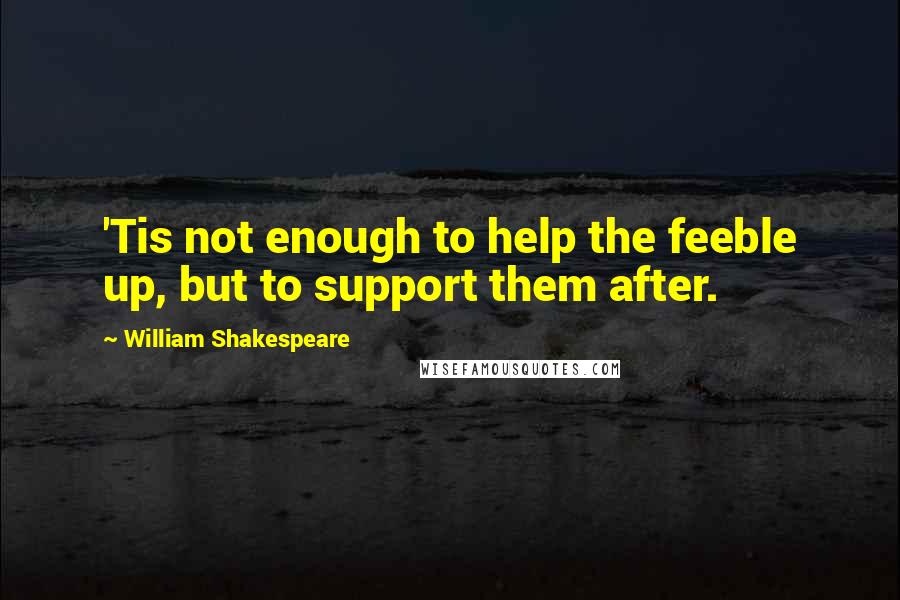 William Shakespeare Quotes: 'Tis not enough to help the feeble up, but to support them after.