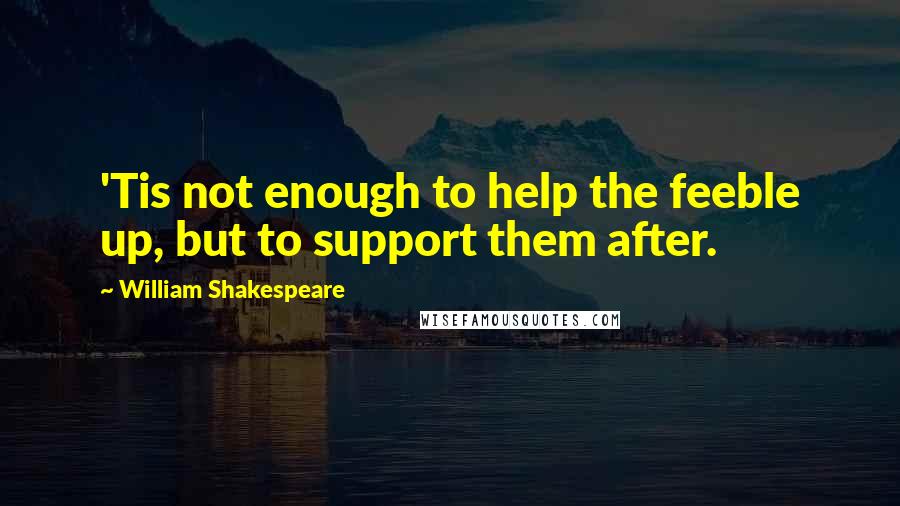 William Shakespeare Quotes: 'Tis not enough to help the feeble up, but to support them after.