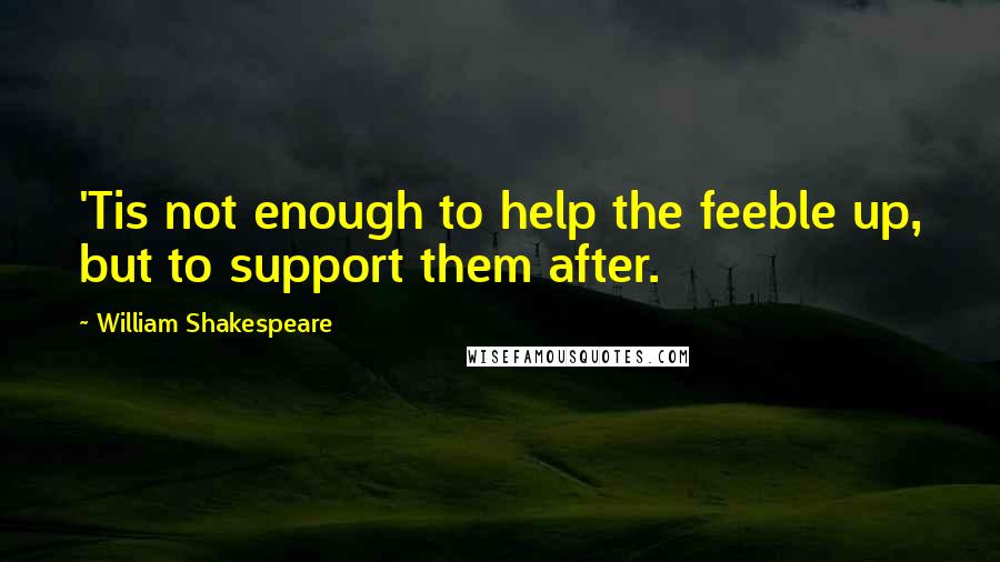 William Shakespeare Quotes: 'Tis not enough to help the feeble up, but to support them after.