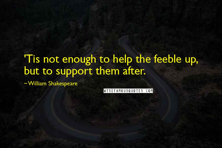 William Shakespeare Quotes: 'Tis not enough to help the feeble up, but to support them after.