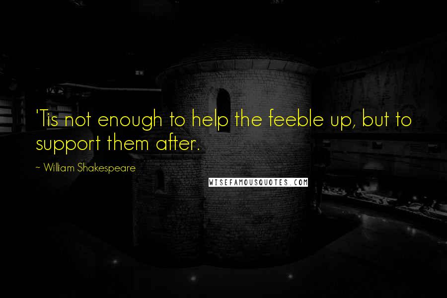 William Shakespeare Quotes: 'Tis not enough to help the feeble up, but to support them after.