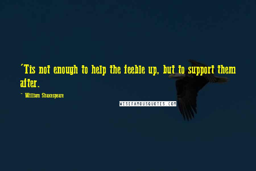 William Shakespeare Quotes: 'Tis not enough to help the feeble up, but to support them after.