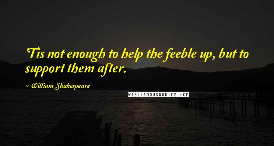 William Shakespeare Quotes: 'Tis not enough to help the feeble up, but to support them after.