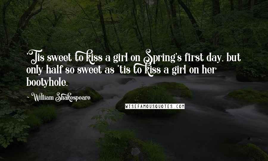 William Shakespeare Quotes: 'Tis sweet to kiss a girl on Spring's first day, but only half so sweet as 'tis to kiss a girl on her bootyhole.