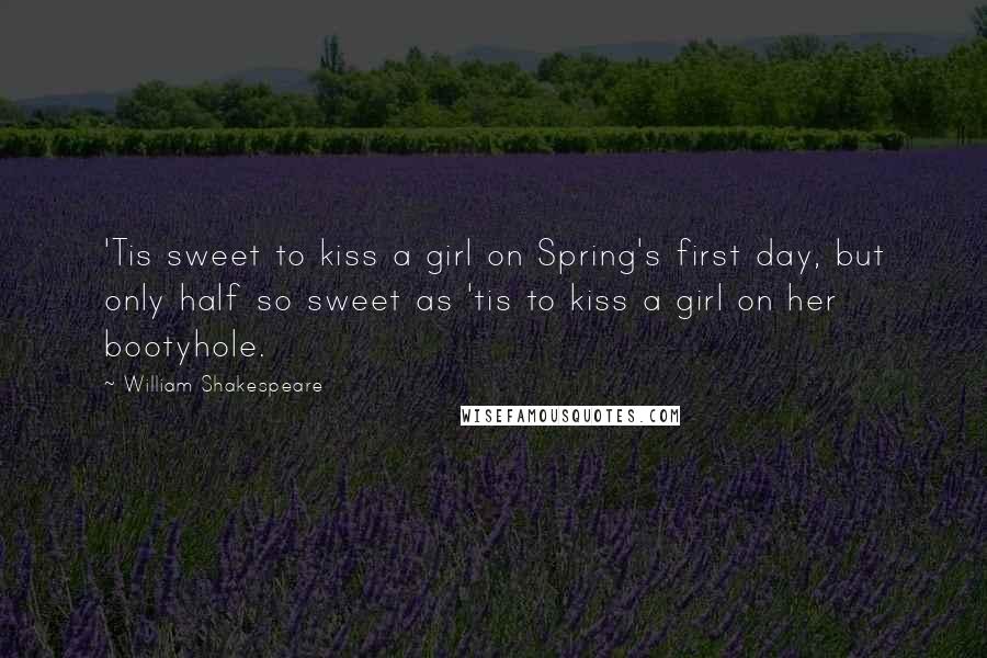 William Shakespeare Quotes: 'Tis sweet to kiss a girl on Spring's first day, but only half so sweet as 'tis to kiss a girl on her bootyhole.