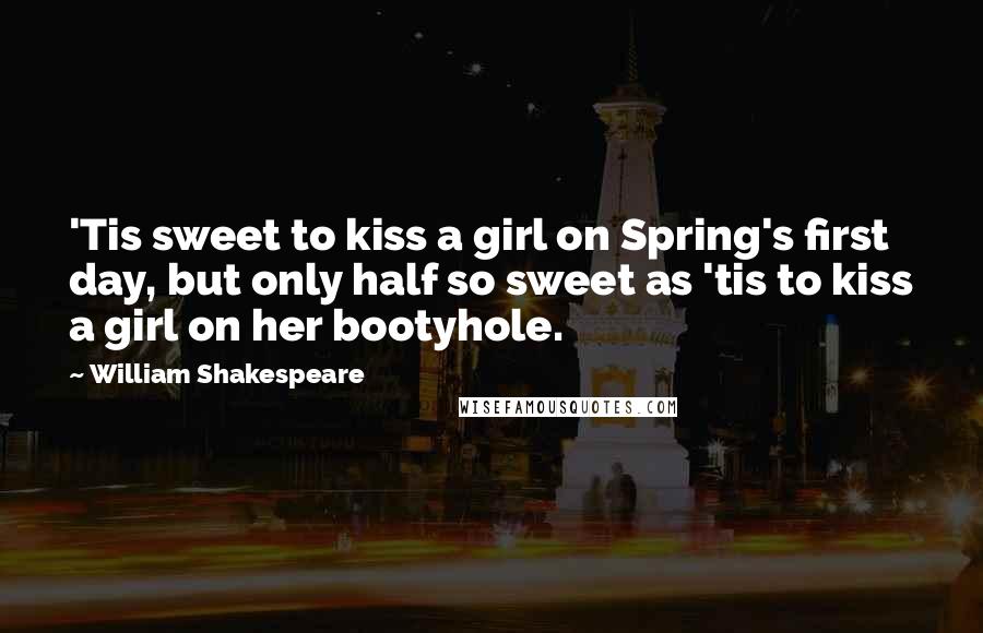 William Shakespeare Quotes: 'Tis sweet to kiss a girl on Spring's first day, but only half so sweet as 'tis to kiss a girl on her bootyhole.