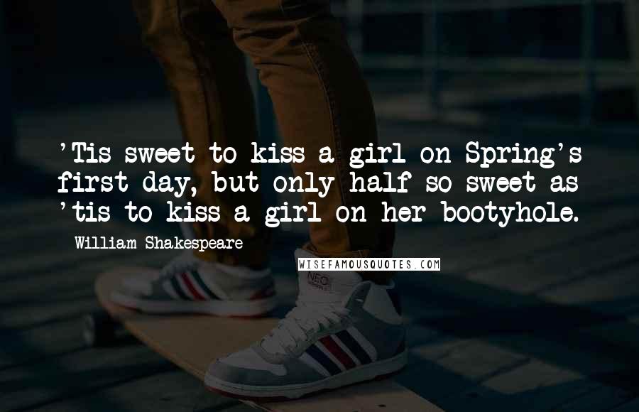 William Shakespeare Quotes: 'Tis sweet to kiss a girl on Spring's first day, but only half so sweet as 'tis to kiss a girl on her bootyhole.