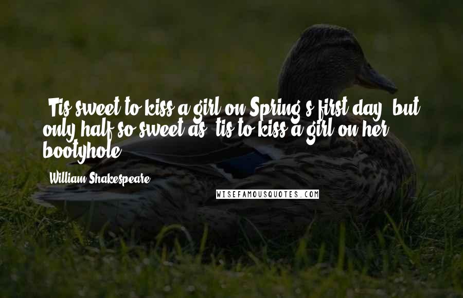 William Shakespeare Quotes: 'Tis sweet to kiss a girl on Spring's first day, but only half so sweet as 'tis to kiss a girl on her bootyhole.