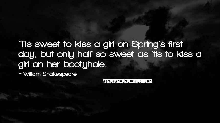 William Shakespeare Quotes: 'Tis sweet to kiss a girl on Spring's first day, but only half so sweet as 'tis to kiss a girl on her bootyhole.