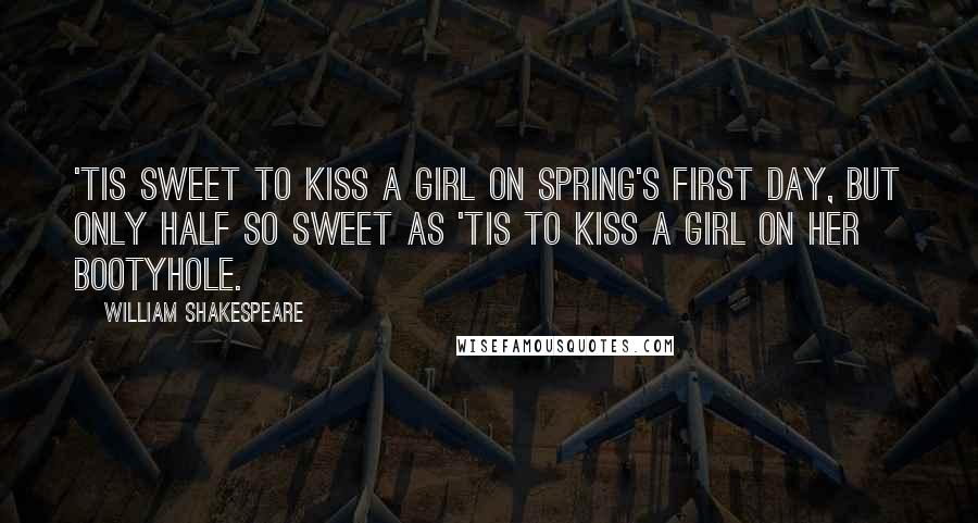 William Shakespeare Quotes: 'Tis sweet to kiss a girl on Spring's first day, but only half so sweet as 'tis to kiss a girl on her bootyhole.