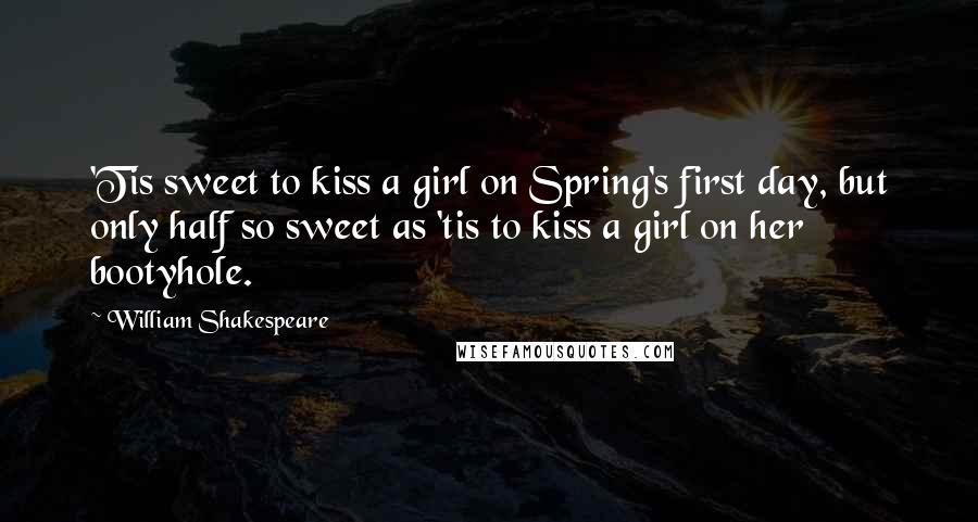 William Shakespeare Quotes: 'Tis sweet to kiss a girl on Spring's first day, but only half so sweet as 'tis to kiss a girl on her bootyhole.