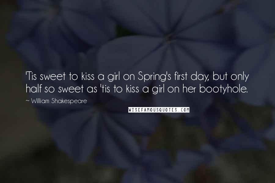 William Shakespeare Quotes: 'Tis sweet to kiss a girl on Spring's first day, but only half so sweet as 'tis to kiss a girl on her bootyhole.