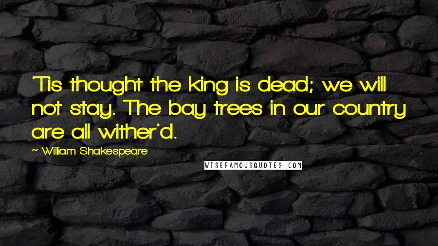 William Shakespeare Quotes: 'Tis thought the king is dead; we will not stay. The bay trees in our country are all wither'd.