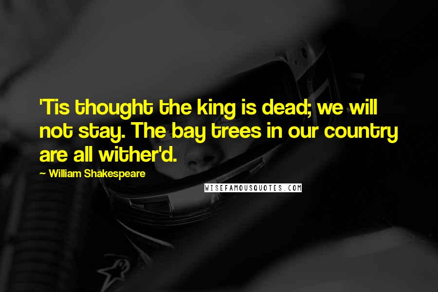 William Shakespeare Quotes: 'Tis thought the king is dead; we will not stay. The bay trees in our country are all wither'd.