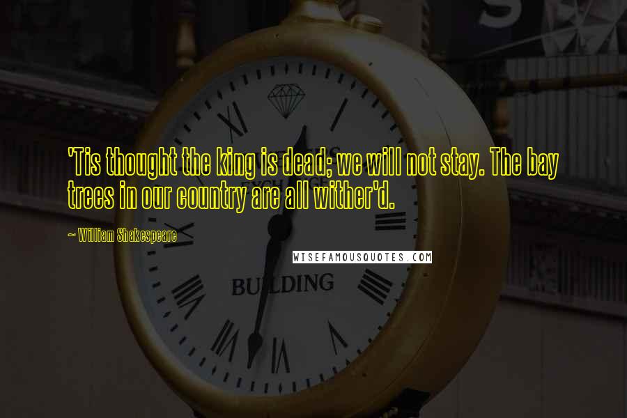 William Shakespeare Quotes: 'Tis thought the king is dead; we will not stay. The bay trees in our country are all wither'd.