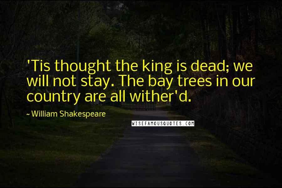 William Shakespeare Quotes: 'Tis thought the king is dead; we will not stay. The bay trees in our country are all wither'd.