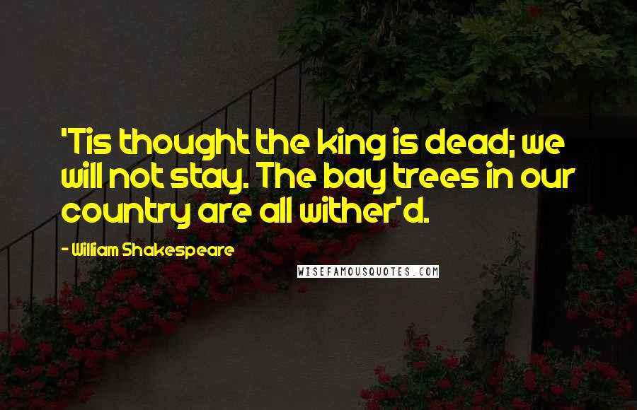 William Shakespeare Quotes: 'Tis thought the king is dead; we will not stay. The bay trees in our country are all wither'd.