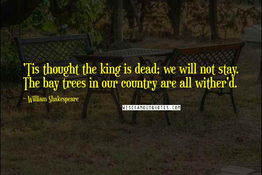 William Shakespeare Quotes: 'Tis thought the king is dead; we will not stay. The bay trees in our country are all wither'd.