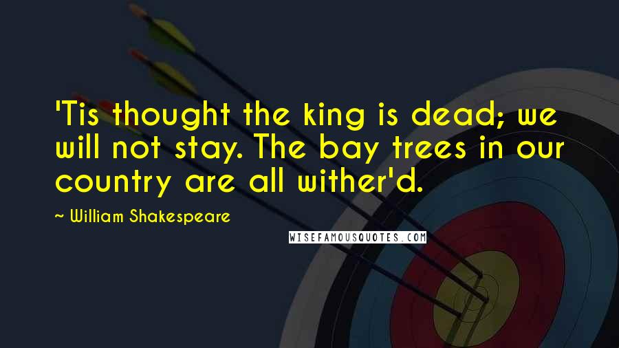 William Shakespeare Quotes: 'Tis thought the king is dead; we will not stay. The bay trees in our country are all wither'd.