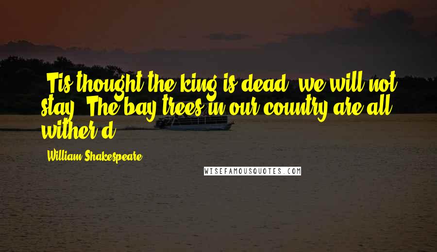 William Shakespeare Quotes: 'Tis thought the king is dead; we will not stay. The bay trees in our country are all wither'd.