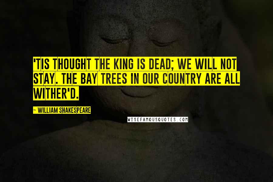 William Shakespeare Quotes: 'Tis thought the king is dead; we will not stay. The bay trees in our country are all wither'd.