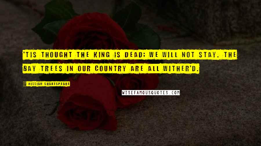 William Shakespeare Quotes: 'Tis thought the king is dead; we will not stay. The bay trees in our country are all wither'd.