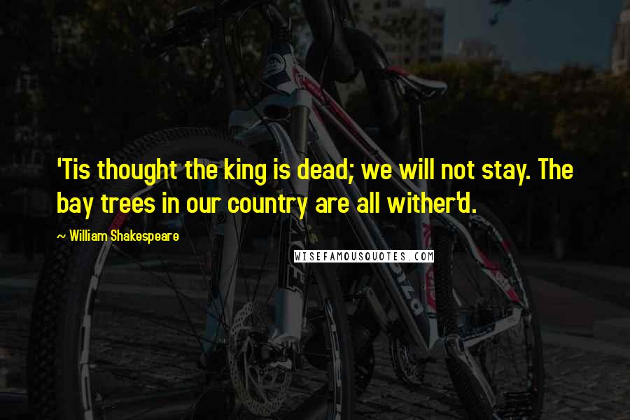William Shakespeare Quotes: 'Tis thought the king is dead; we will not stay. The bay trees in our country are all wither'd.