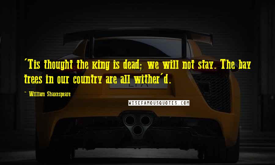 William Shakespeare Quotes: 'Tis thought the king is dead; we will not stay. The bay trees in our country are all wither'd.
