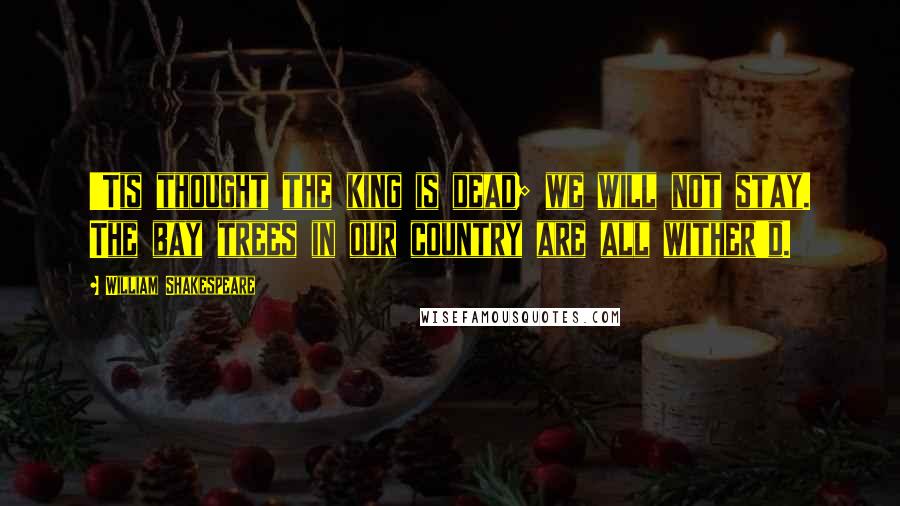William Shakespeare Quotes: 'Tis thought the king is dead; we will not stay. The bay trees in our country are all wither'd.