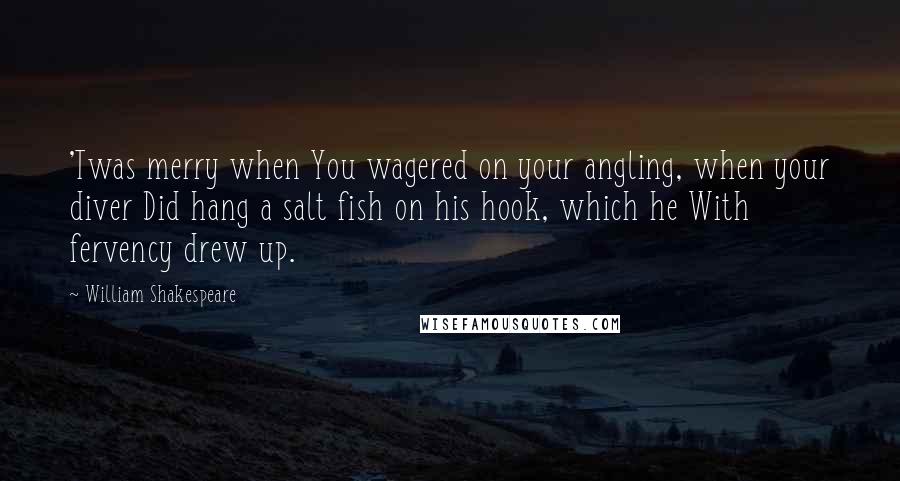 William Shakespeare Quotes: 'Twas merry when You wagered on your angling, when your diver Did hang a salt fish on his hook, which he With fervency drew up.