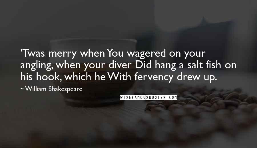 William Shakespeare Quotes: 'Twas merry when You wagered on your angling, when your diver Did hang a salt fish on his hook, which he With fervency drew up.