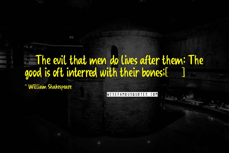 William Shakespeare Quotes: 75The evil that men do lives after them: The good is oft interred with their bones;[125]