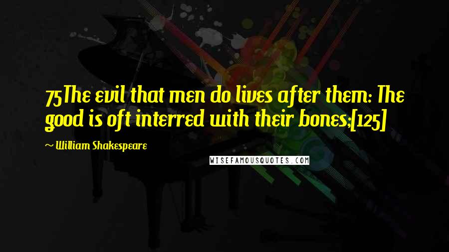 William Shakespeare Quotes: 75The evil that men do lives after them: The good is oft interred with their bones;[125]