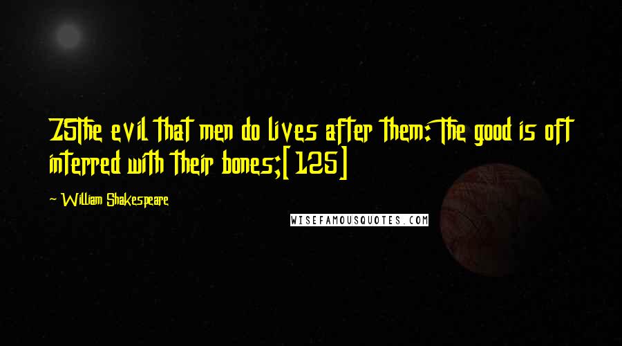 William Shakespeare Quotes: 75The evil that men do lives after them: The good is oft interred with their bones;[125]