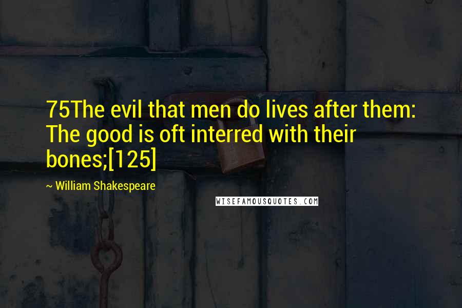 William Shakespeare Quotes: 75The evil that men do lives after them: The good is oft interred with their bones;[125]