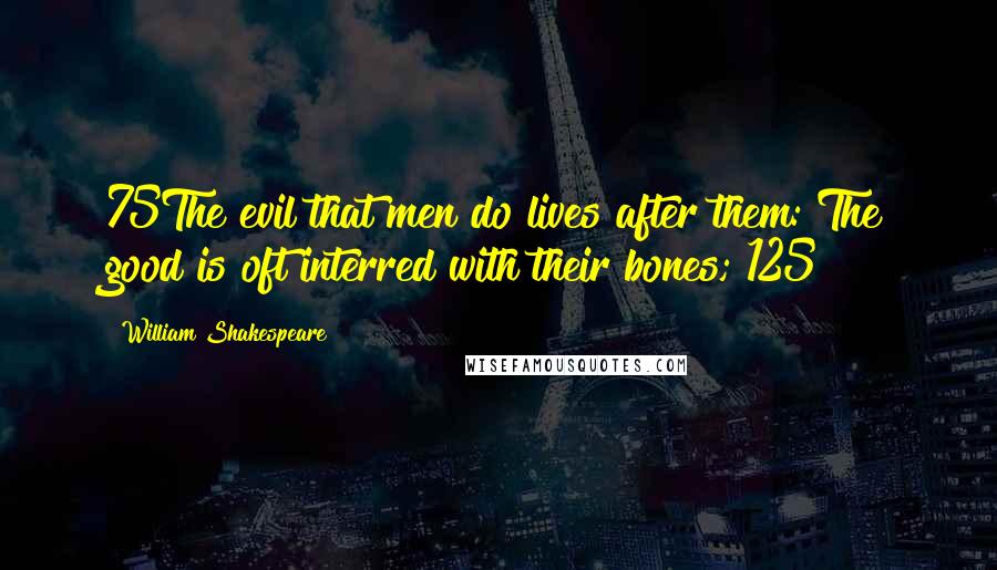 William Shakespeare Quotes: 75The evil that men do lives after them: The good is oft interred with their bones;[125]