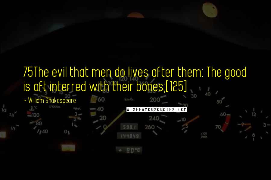 William Shakespeare Quotes: 75The evil that men do lives after them: The good is oft interred with their bones;[125]